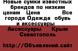 Новые сумки известных брендов по низким ценам › Цена ­ 2 000 - Все города Одежда, обувь и аксессуары » Аксессуары   . Крым,Севастополь